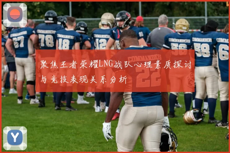 聚焦王者荣耀LNG战队心理素质探讨与竞技表现关系分析