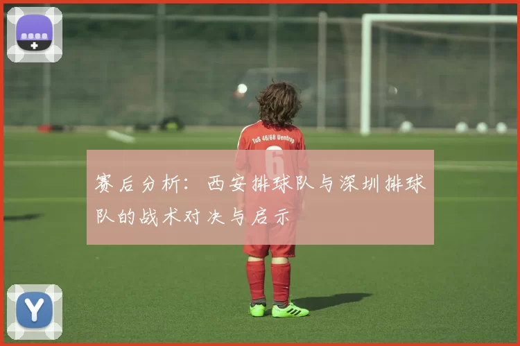 赛后分析：西安排球队与深圳排球队的战术对决与启示