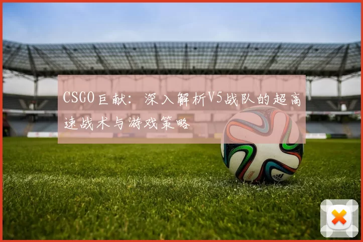 CSGO巨献：深入解析V5战队的超高速战术与游戏策略