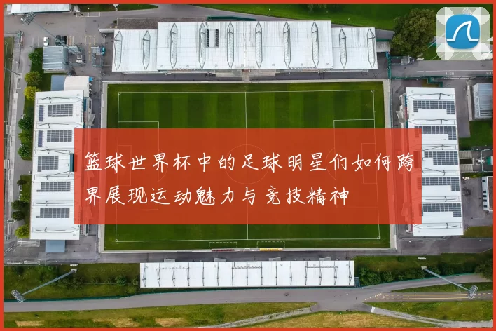 篮球世界杯中的足球明星们如何跨界展现运动魅力与竞技精神