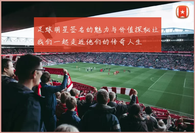 足球明星签名的魅力与价值探秘让我们一起走近他们的传奇人生