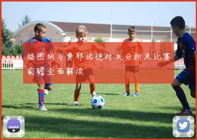 福图纳与费耶诺德对决分析及比赛前瞻全面解读