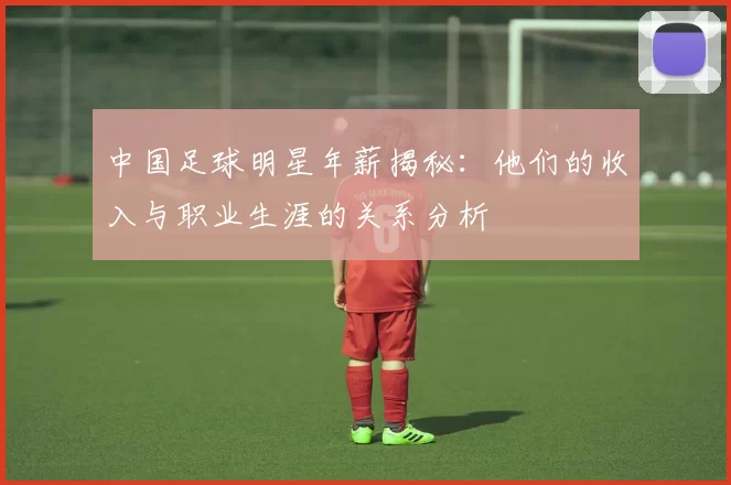 中国足球明星年薪揭秘：他们的收入与职业生涯的关系分析