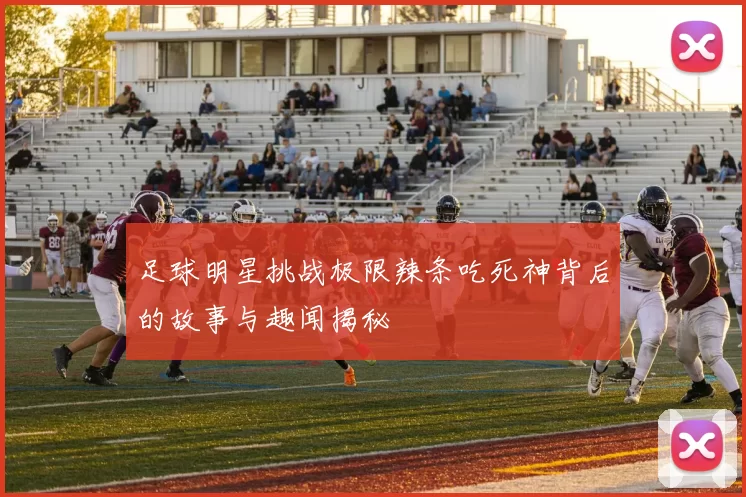 足球明星挑战极限辣条吃死神背后的故事与趣闻揭秘