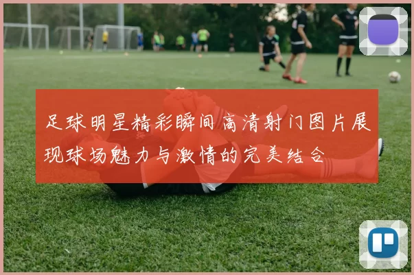 足球明星精彩瞬间高清射门图片展现球场魅力与激情的完美结合
