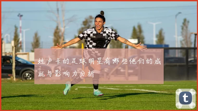 姓卢卡的足球明星有哪些他们的成就与影响力分析