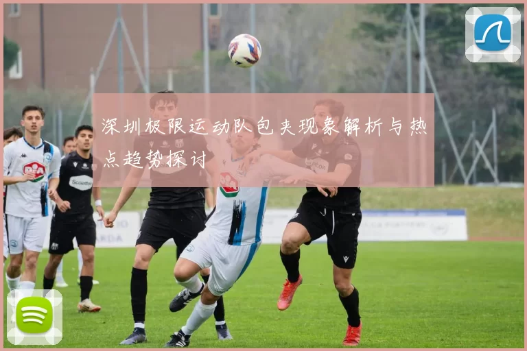 深圳极限运动队包夹现象解析与热点趋势探讨