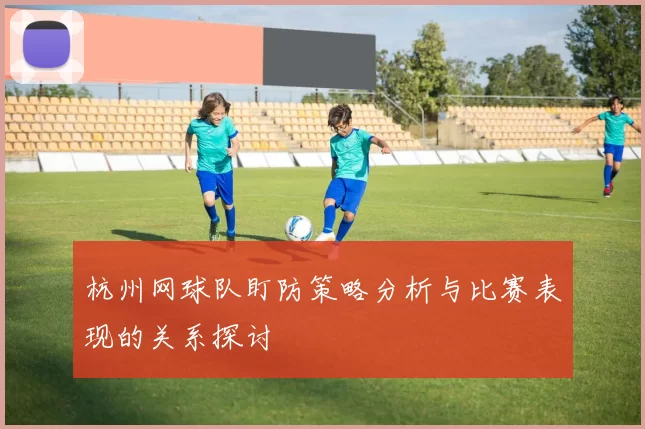 杭州网球队盯防策略分析与比赛表现的关系探讨