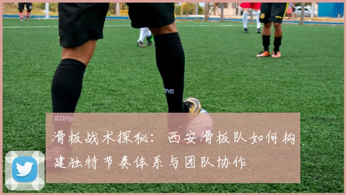 滑板战术探秘：西安滑板队如何构建独特节奏体系与团队协作