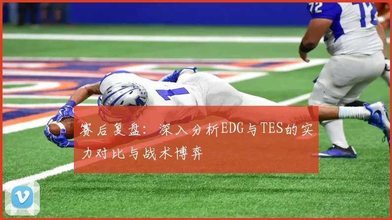 赛后复盘：深入分析EDG与TES的实力对比与战术博弈