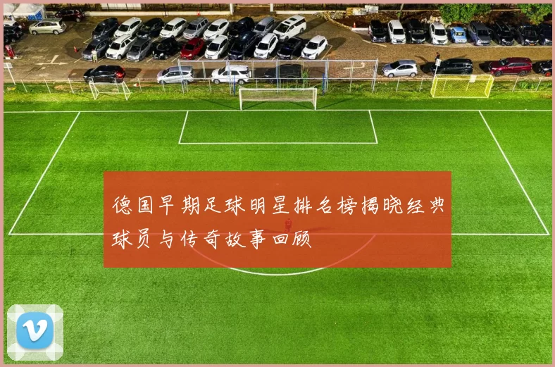 德国早期足球明星排名榜揭晓经典球员与传奇故事回顾