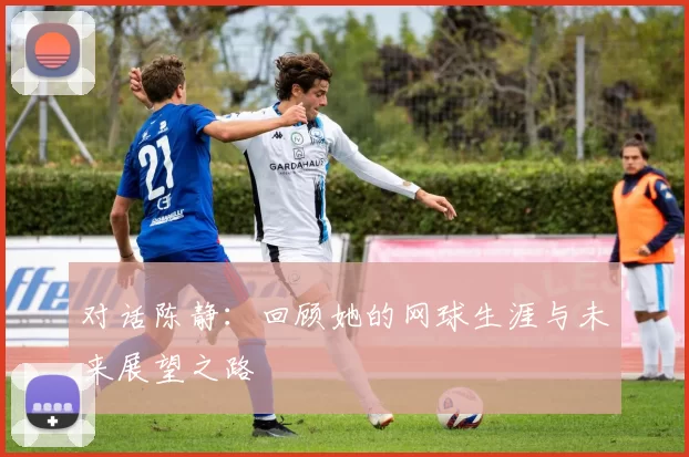 对话陈静：回顾她的网球生涯与未来展望之路