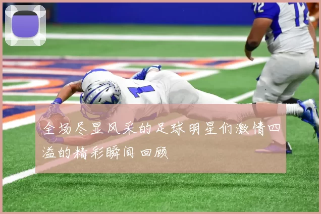 全场尽显风采的足球明星们激情四溢的精彩瞬间回顾