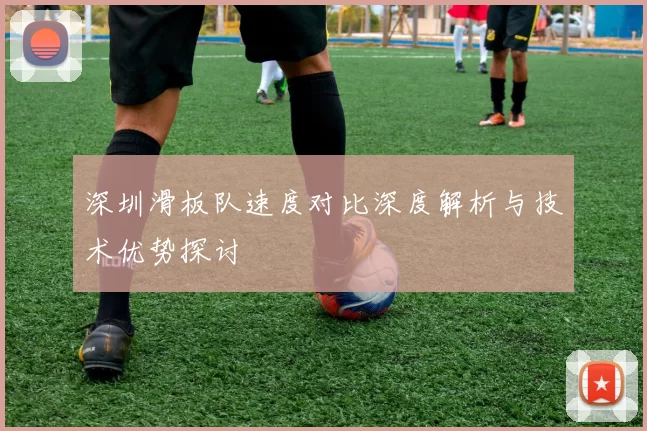 深圳滑板队速度对比深度解析与技术优势探讨