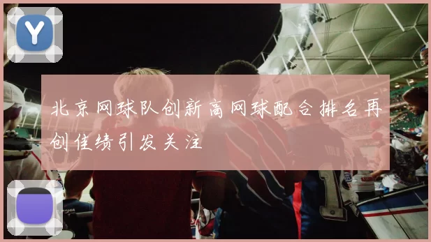 北京网球队创新高网球配合排名再创佳绩引发关注