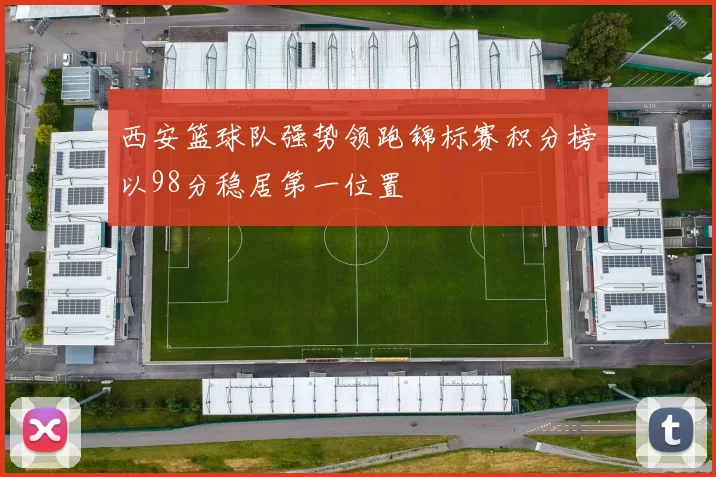 西安篮球队强势领跑锦标赛积分榜以98分稳居第一位置