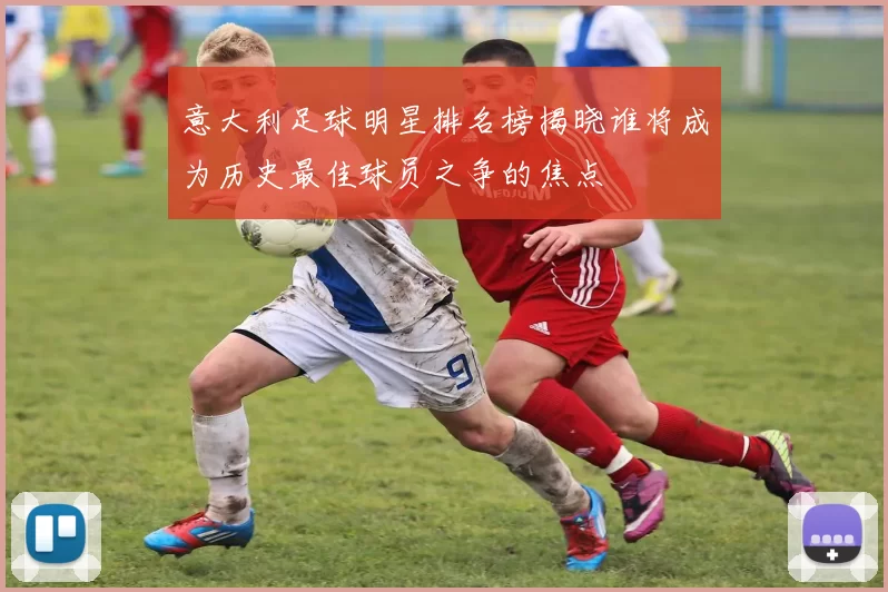 意大利足球明星排名榜揭晓谁将成为历史最佳球员之争的焦点