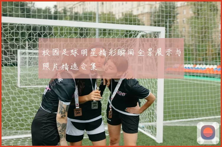 校园足球明星精彩瞬间全景展示与照片精选合集