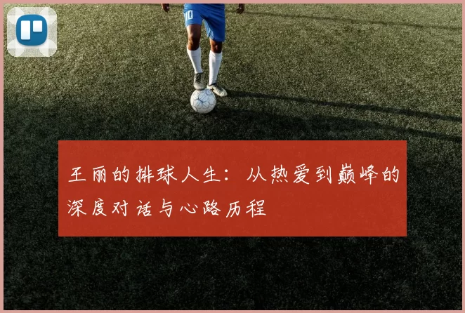 王丽的排球人生：从热爱到巅峰的深度对话与心路历程