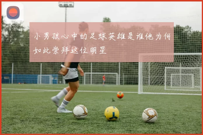 小男孩心中的足球英雄是谁他为何如此崇拜这位明星
