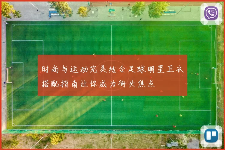 时尚与运动完美结合足球明星卫衣搭配指南让你成为街头焦点