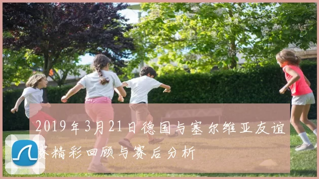 2019年3月21日德国与塞尔维亚友谊赛精彩回顾与赛后分析