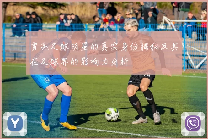 贾亮足球明星的真实身份揭秘及其在足球界的影响力分析