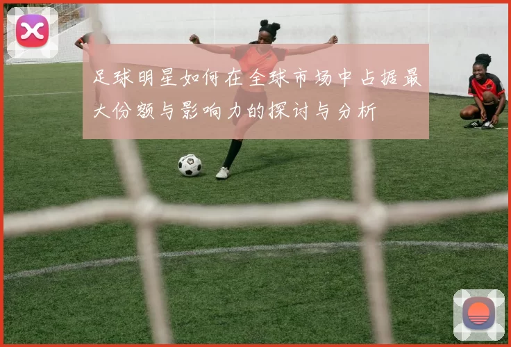 足球明星如何在全球市场中占据最大份额与影响力的探讨与分析