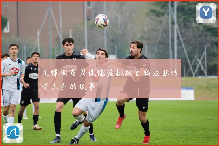 足球明星因侏儒症挑战自我成就传奇人生的故事